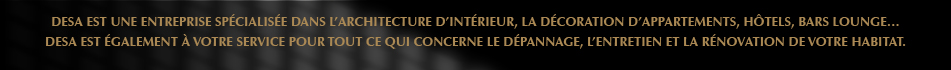 DESA est une entreprise spécialisée dans l’architecture d’intérieur, la décoration d’appartements, hôtels, bars Lounge et 
					le dépannage, l’entretien et la rénovation de votre habitat.